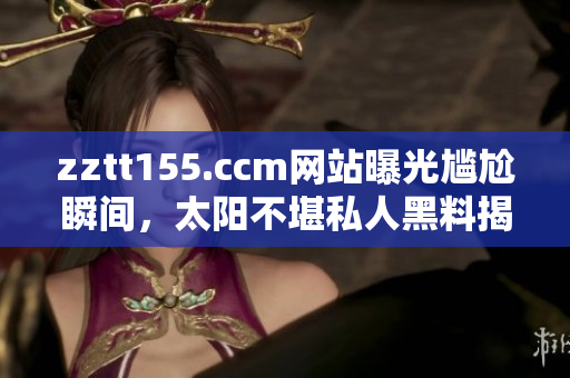 zztt155.ccm網(wǎng)站曝光尷尬瞬間，太陽不堪私人黑料揭露