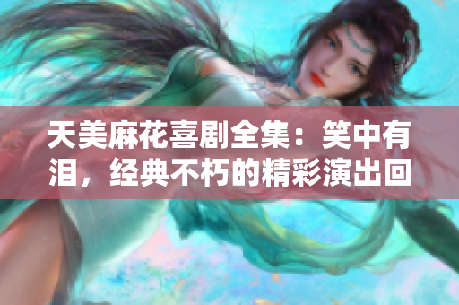 天美麻花喜劇全集：笑中有淚，經(jīng)典不朽的精彩演出回顧