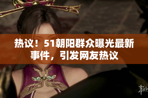 熱議！51朝陽群眾曝光最新事件，引發(fā)網(wǎng)友熱議