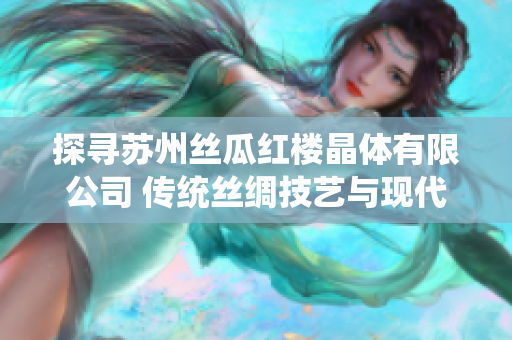 探尋蘇州絲瓜紅樓晶體有限公司 傳統(tǒng)絲綢技藝與現(xiàn)代創(chuàng)新的完美結合