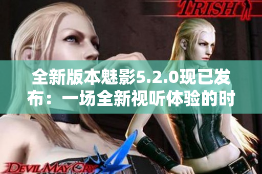 全新版本魅影5.2.0現(xiàn)已發(fā)布：一場(chǎng)全新視聽體驗(yàn)的時(shí)刻