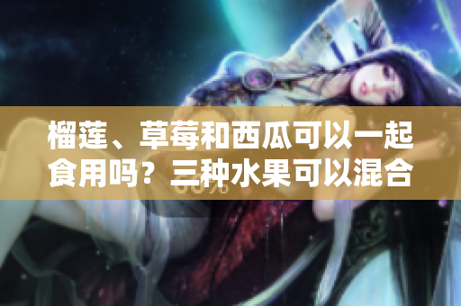 榴蓮、草莓和西瓜可以一起食用嗎？三種水果可以混合食用嗎？