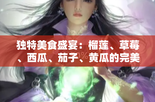 獨(dú)特美食盛宴：榴蓮、草莓、西瓜、茄子、黃瓜的完美組合