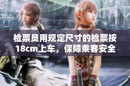 檢票員用規(guī)定尺寸的檢票按18cm上車，保障乘客安全舒適。