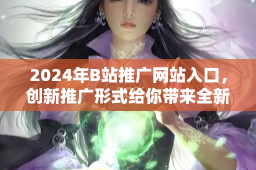 2024年B站推廣網(wǎng)站入口，創(chuàng)新推廣形式給你帶來(lái)全新體驗(yàn)