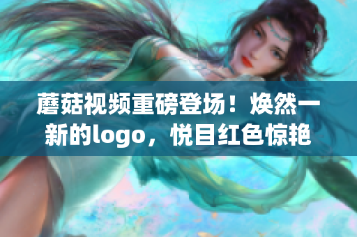 蘑菇視頻重磅登場！煥然一新的logo，悅目紅色驚艷亮相