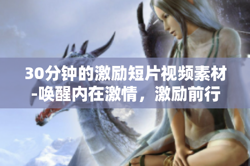 30分鐘的激勵(lì)短片視頻素材-喚醒內(nèi)在激情，激勵(lì)前行！