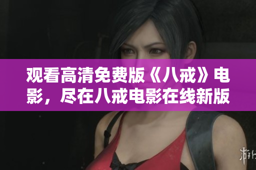 觀看高清免費版《八戒》電影，盡在八戒電影在線新版！