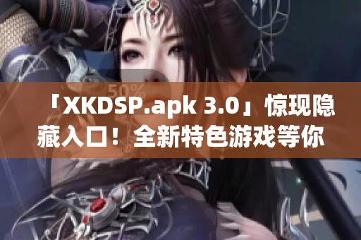 「XKDSP.apk 3.0」驚現(xiàn)隱藏入口！全新特色游戲等你來(lái)戰(zhàn)