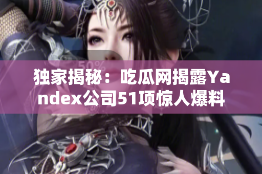 獨(dú)家揭秘：吃瓜網(wǎng)揭露Yandex公司51項(xiàng)驚人爆料