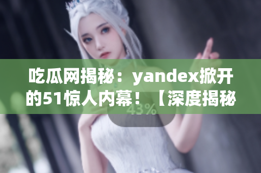吃瓜網(wǎng)揭秘：yandex掀開的51驚人內(nèi)幕！【深度揭秘】