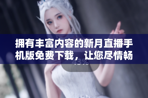擁有豐富內(nèi)容的新月直播手機版免費下載，讓您盡情暢享精彩內(nèi)容