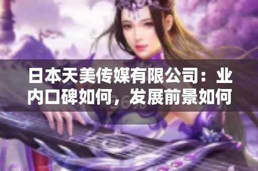 日本天美傳媒有限公司：業(yè)內(nèi)口碑如何，發(fā)展前景如何？