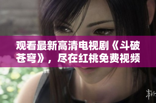 觀看最新高清電視劇《斗破蒼穹》，盡在紅桃免費視頻平臺