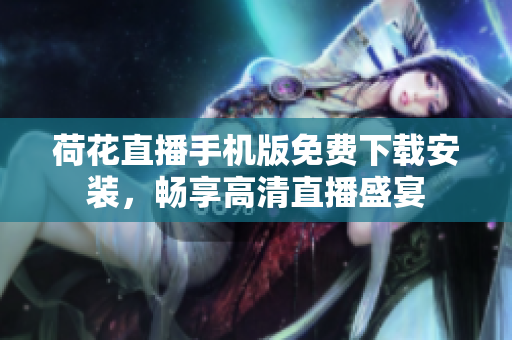 荷花直播手機(jī)版免費(fèi)下載安裝，暢享高清直播盛宴