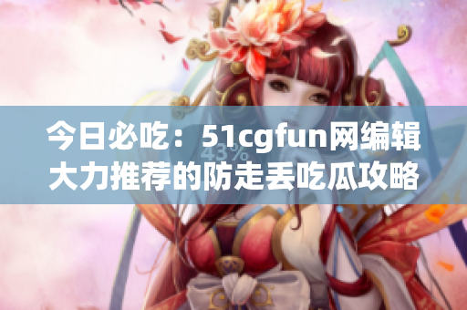 今日必吃：51cgfun網(wǎng)編輯大力推薦的防走丟吃瓜攻略