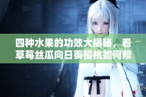 四種水果的功效大揭秘，看草莓絲瓜向日葵櫻桃如何幫助你增強(qiáng)健康!