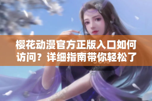 櫻花動漫官方正版入口如何訪問？詳細(xì)指南帶你輕松了解入口流程