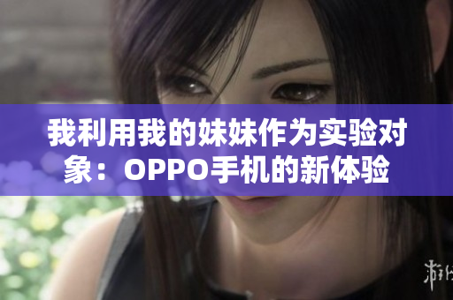 我利用我的妹妹作為實(shí)驗(yàn)對(duì)象：OPPO手機(jī)的新體驗(yàn)