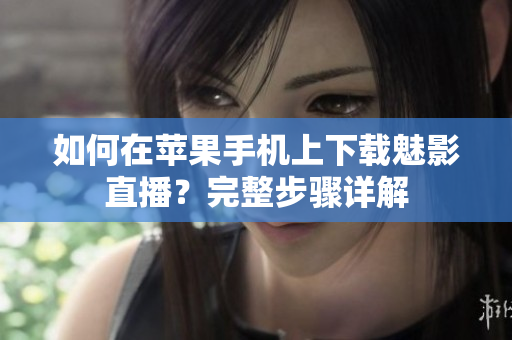 如何在蘋果手機(jī)上下載魅影直播？完整步驟詳解