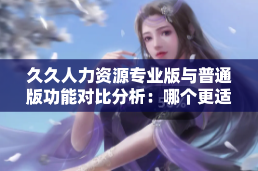 久久人力資源專業(yè)版與普通版功能對比分析：哪個更適合企業(yè)使用？