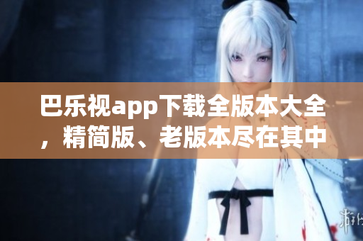 巴樂視app下載全版本大全，精簡版、老版本盡在其中
