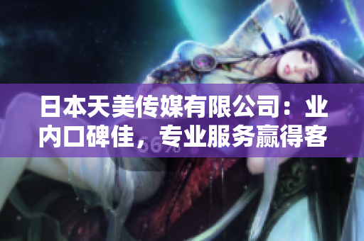 日本天美傳媒有限公司：業(yè)內(nèi)口碑佳，專業(yè)服務(wù)贏得客戶信賴