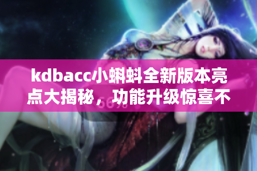 kdbacc小蝌蚪全新版本亮點(diǎn)大揭秘，功能升級(jí)驚喜不斷