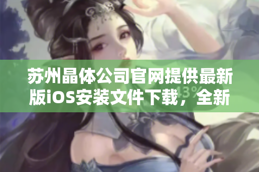 蘇州晶體公司官網(wǎng)提供最新版iOS安裝文件下載，全新安裝指南帶你輕松上手