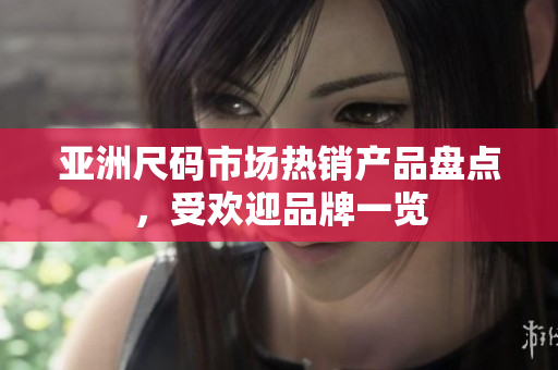 亞洲尺碼市場(chǎng)熱銷產(chǎn)品盤點(diǎn)，受歡迎品牌一覽