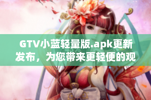 GTV小藍(lán)輕量版.apk更新發(fā)布，為您帶來更輕便的觀影體驗