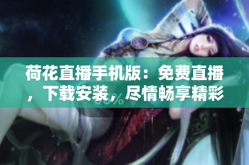 荷花直播手機版：免費直播，下載安裝，盡情暢享精彩內(nèi)容