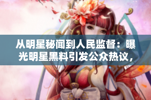 從明星秘聞到人民監(jiān)督：曝光明星黑料引發(fā)公眾熱議，網(wǎng)友吃瓜過程中意外發(fā)現(xiàn)大事件