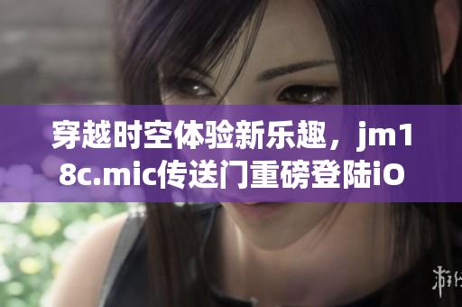 穿越時(shí)空體驗(yàn)新樂趣，jm18c.mic傳送門重磅登陸iOS平臺