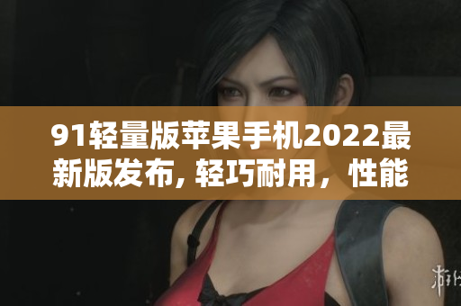 91輕量版蘋果手機(jī)2022最新版發(fā)布, 輕巧耐用，性能卓越