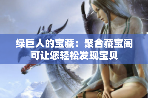 綠巨人的寶藏：聚合藏寶閣可讓您輕松發(fā)現(xiàn)寶貝