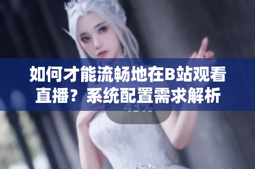 如何才能流暢地在B站觀看直播？系統(tǒng)配置需求解析