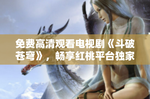 免費高清觀看電視劇《斗破蒼穹》，暢享紅桃平臺獨家特惠!