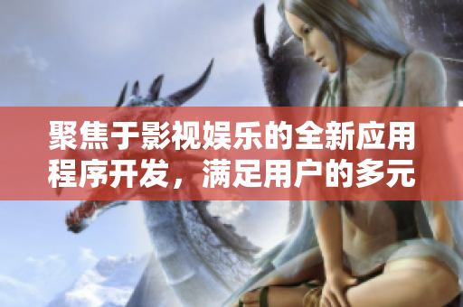 聚焦于影視娛樂的全新應(yīng)用程序開發(fā)，滿足用戶的多元化需求