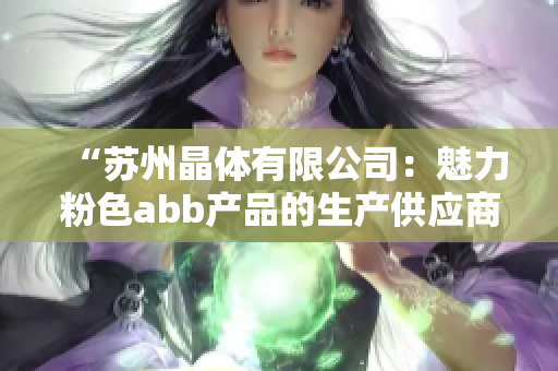 “蘇州晶體有限公司：魅力粉色abb產(chǎn)品的生產(chǎn)供應(yīng)商”