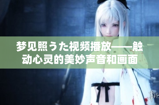 夢(mèng)見照うた視頻播放——觸動(dòng)心靈的美妙聲音和畫面