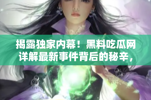 揭露獨家內(nèi)幕！黑料吃瓜網(wǎng)詳解最新事件背后的秘辛，讓你全面了解真相