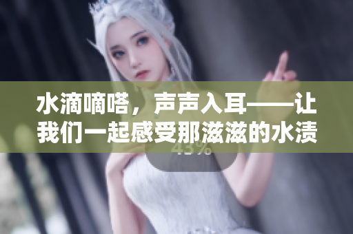 水滴嘀嗒，聲聲入耳——讓我們一起感受那滋滋的水漬聲音