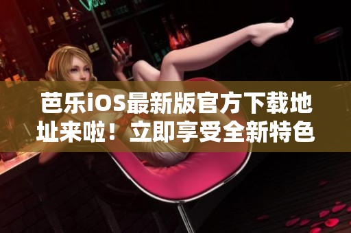 芭樂(lè)iOS最新版官方下載地址來(lái)啦！立即享受全新特色功能