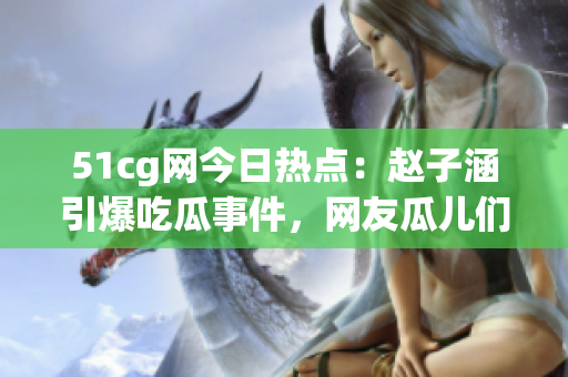 51cg網(wǎng)今日熱點(diǎn)：趙子涵引爆吃瓜事件，網(wǎng)友瓜兒們熱議