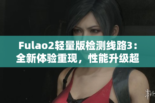 Fulao2輕量版檢測線路3：全新體驗重現(xiàn)，性能升級超乎想象