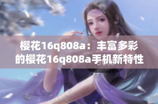 櫻花16q808a：豐富多彩的櫻花16q808a手機(jī)新特性和功能解析