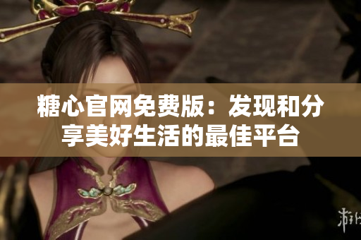 糖心官網(wǎng)免費(fèi)版：發(fā)現(xiàn)和分享美好生活的最佳平臺(tái)