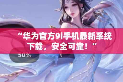 “華為官方9i手機最新系統(tǒng)下載，安全可靠！”