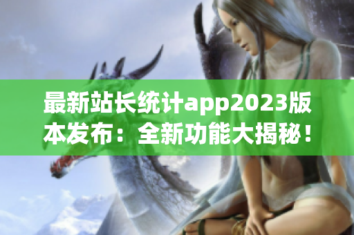 最新站長(zhǎng)統(tǒng)計(jì)app2023版本發(fā)布：全新功能大揭秘！提供最全面網(wǎng)站數(shù)據(jù)分析服務(wù)